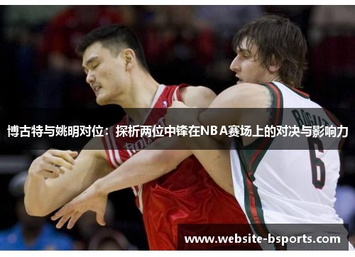 博古特与姚明对位：探析两位中锋在NBA赛场上的对决与影响力