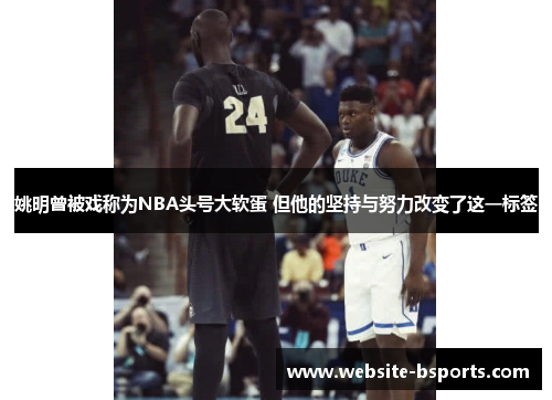 姚明曾被戏称为NBA头号大软蛋 但他的坚持与努力改变了这一标签