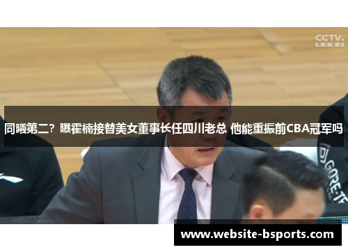 同曦第二？曝霍楠接替美女董事长任四川老总 他能重振前CBA冠军吗