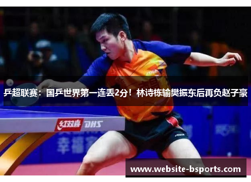 乒超联赛：国乒世界第一连丢2分！林诗栋输樊振东后再负赵子豪