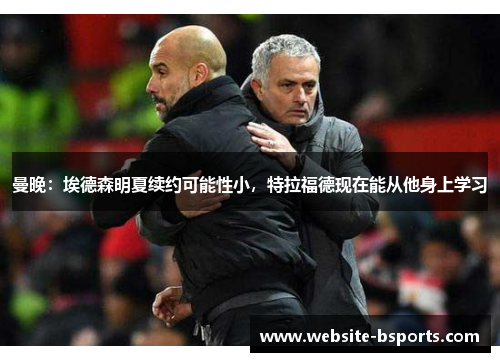 曼晚：埃德森明夏续约可能性小，特拉福德现在能从他身上学习