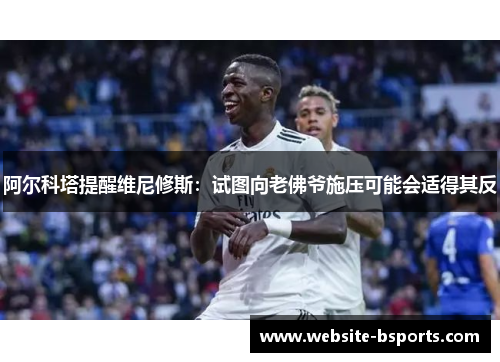 阿尔科塔提醒维尼修斯：试图向老佛爷施压可能会适得其反